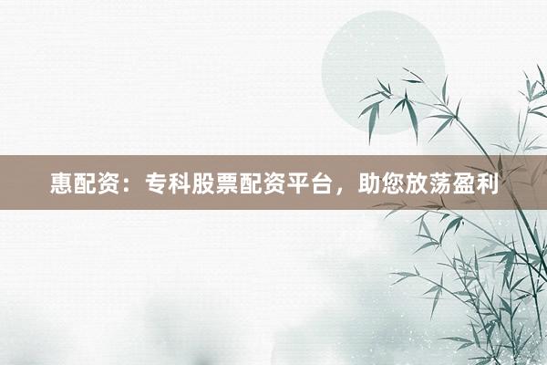 惠配资：专科股票配资平台，助您放荡盈利