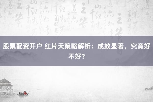 股票配资开户 红片天策略解析：成效显著，究竟好不好？