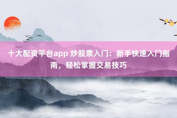 十大配资平台app 炒股票入门：新手快速入门指南，轻松掌握交易技巧