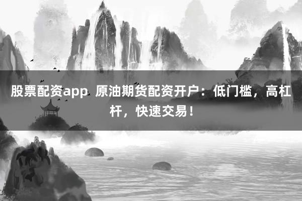 股票配资app  原油期货配资开户：低门槛，高杠杆，快速交易！