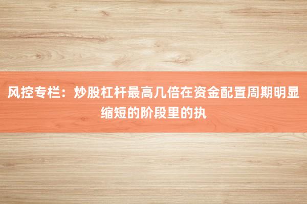 风控专栏：炒股杠杆最高几倍在资金配置周期明显缩短的阶段里的执