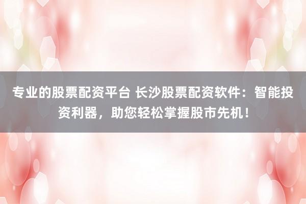 专业的股票配资平台 长沙股票配资软件:智能投资利器,助您轻松掌握股市先机!