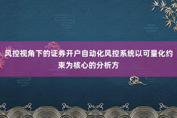 风控视角下的证券开户自动化风控系统以可量化约束为核心的分析方