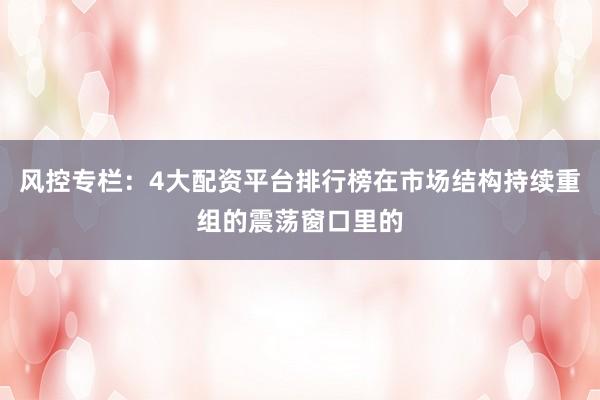 风控专栏:4大配资平台排行榜在市场结构持续重组的震荡窗口里的