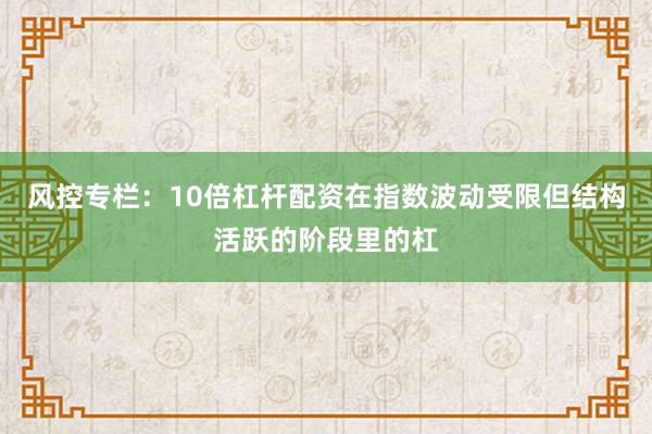 风控专栏:10倍杠杆配资在指数波动受限但结构活跃的阶段里的杠