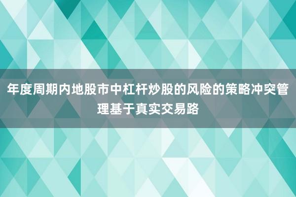 年度周期内地股市中杠杆炒股的风险的策略冲突管理基于真实交易路