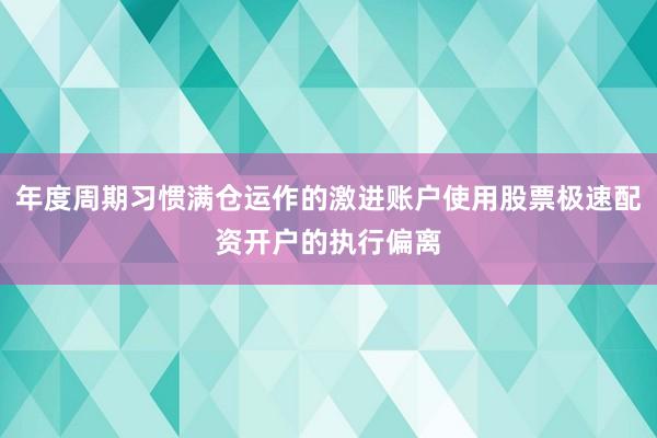 年度周期习惯满仓运作的激进账户使用股票极速配资开户的执行偏离