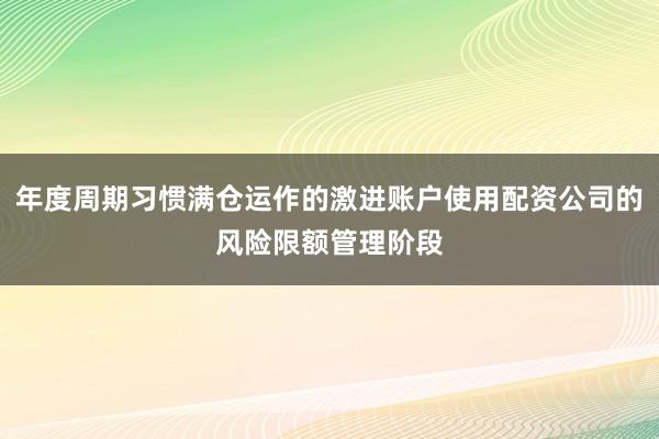 年度周期习惯满仓运作的激进账户使用配资公司的风险限额管理阶段