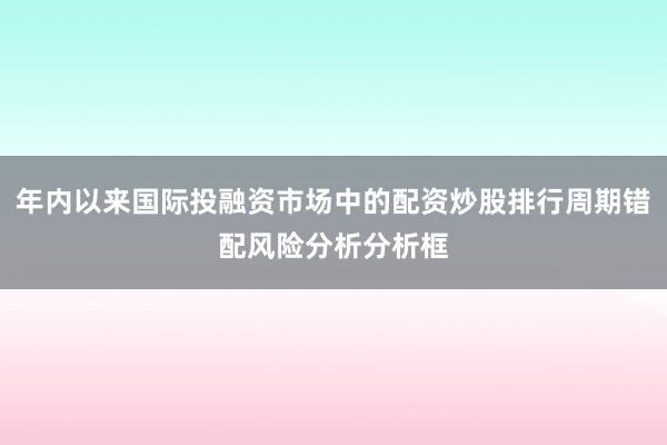 年内以来国际投融资市场中的配资炒股排行周期错配风险分析分析框