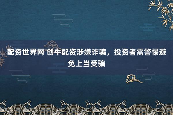 配资世界网 创牛配资涉嫌诈骗，投资者需警惕避免上当受骗
