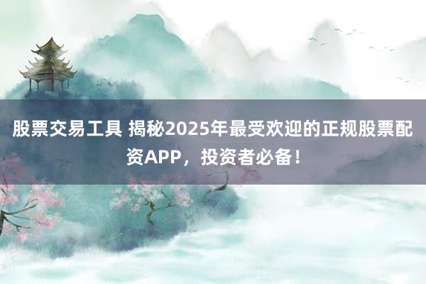 股票交易工具 揭秘2025年最受欢迎的正规股票配资APP，投资者必备！