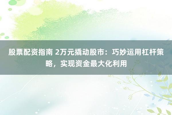 股票配资指南 2万元撬动股市：巧妙运用杠杆策略，实现资金最大化利用
