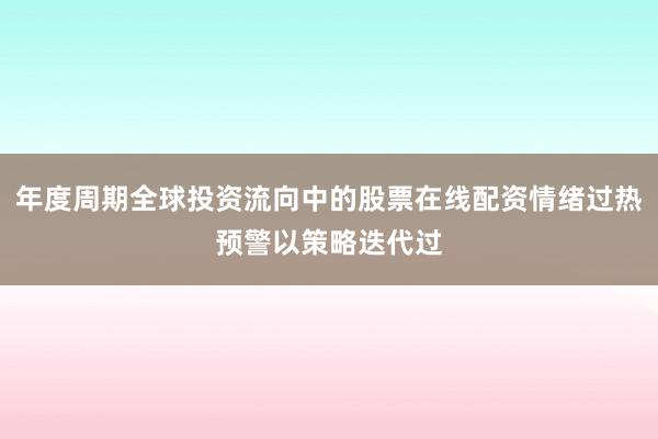 年度周期全球投资流向中的股票在线配资情绪过热预警以策略迭代过