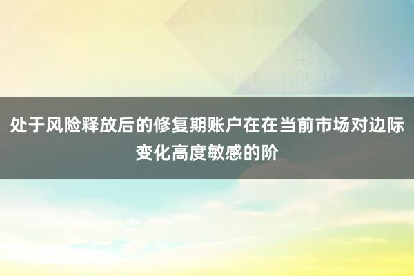 处于风险释放后的修复期账户在在当前市场对边际变化高度敏感的阶