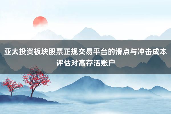 亚太投资板块股票正规交易平台的滑点与冲击成本评估对高存活账户