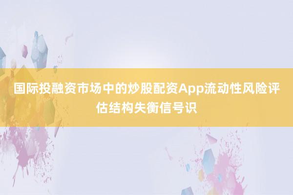 国际投融资市场中的炒股配资App流动性风险评估结构失衡信号识