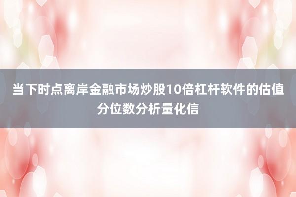 当下时点离岸金融市场炒股10倍杠杆软件的估值分位数分析量化信