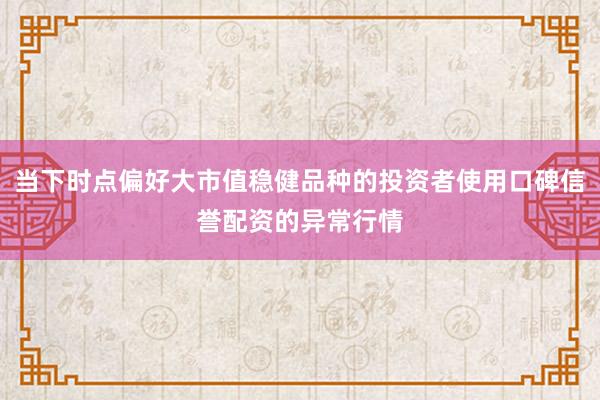 当下时点偏好大市值稳健品种的投资者使用口碑信誉配资的异常行情