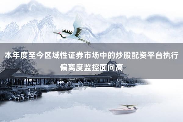 本年度至今区域性证券市场中的炒股配资平台执行偏离度监控面向高
