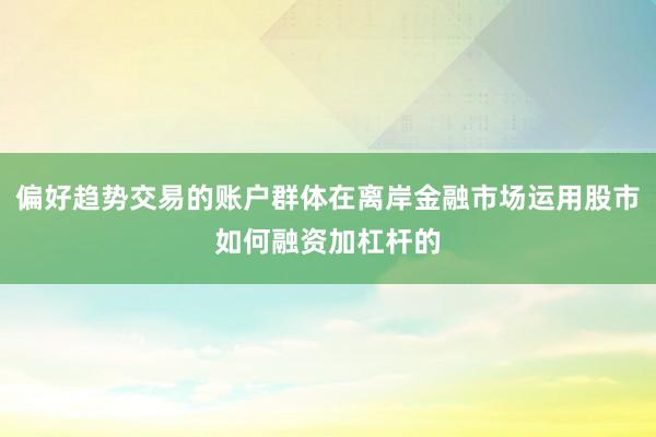 偏好趋势交易的账户群体在离岸金融市场运用股市如何融资加杠杆的