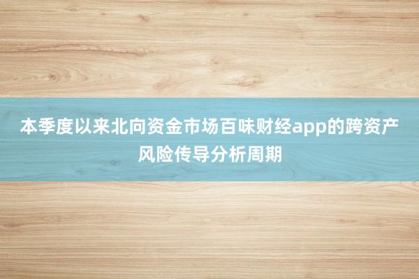 本季度以来北向资金市场百味财经app的跨资产风险传导分析周期