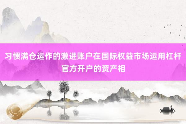 习惯满仓运作的激进账户在国际权益市场运用杠杆官方开户的资产相