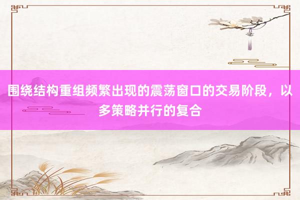 围绕结构重组频繁出现的震荡窗口的交易阶段，以多策略并行的复合