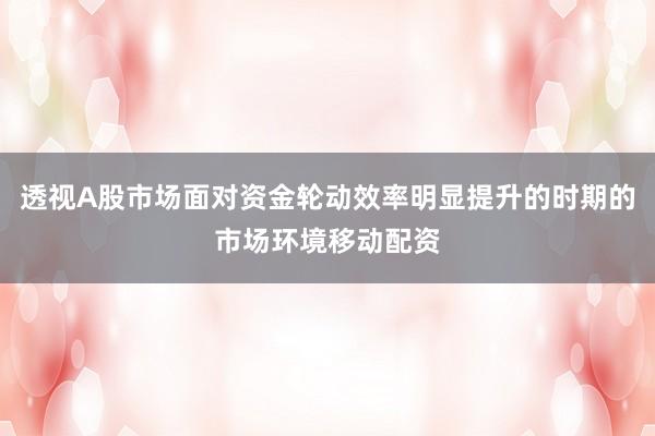 透视A股市场面对资金轮动效率明显提升的时期的市场环境移动配资