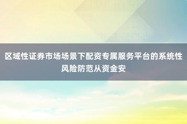 区域性证券市场场景下配资专属服务平台的系统性风险防范从资金安