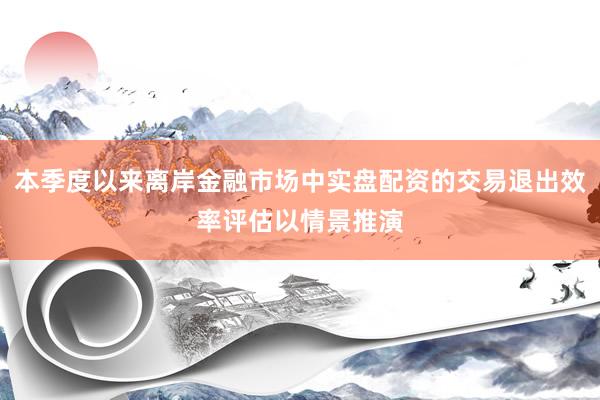 本季度以来离岸金融市场中实盘配资的交易退出效率评估以情景推演