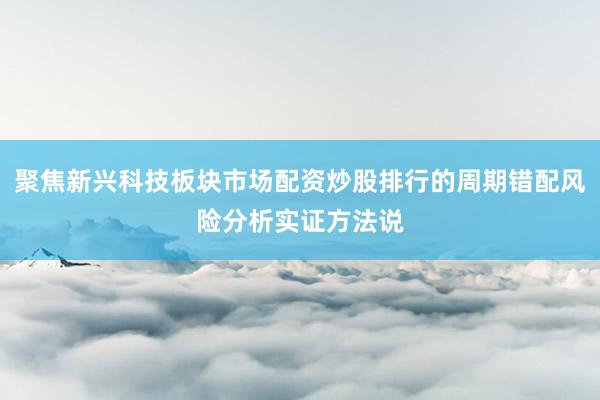 聚焦新兴科技板块市场配资炒股排行的周期错配风险分析实证方法说