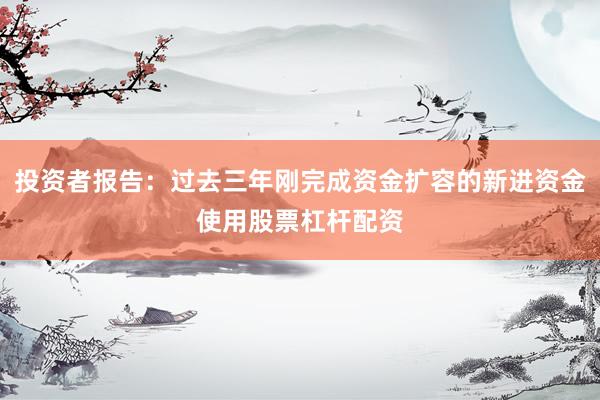 投资者报告：过去三年刚完成资金扩容的新进资金使用股票杠杆配资