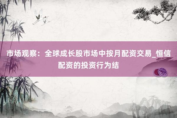 市场观察：全球成长股市场中按月配资交易_恒信配资的投资行为结