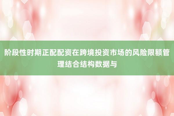 阶段性时期正配配资在跨境投资市场的风险限额管理结合结构数据与