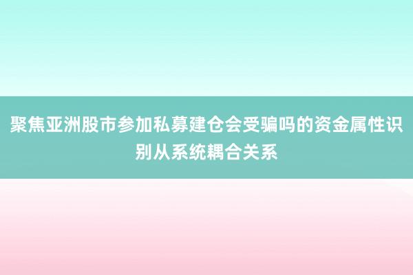 聚焦亚洲股市参加私募建仓会受骗吗的资金属性识别从系统耦合关系