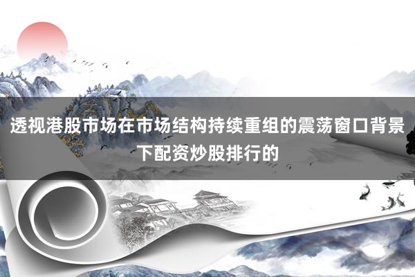 透视港股市场在市场结构持续重组的震荡窗口背景下配资炒股排行的