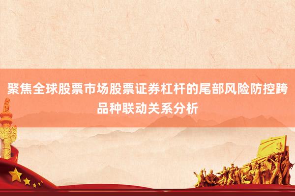 聚焦全球股票市场股票证券杠杆的尾部风险防控跨品种联动关系分析