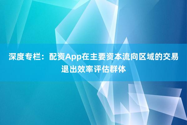 深度专栏：配资App在主要资本流向区域的交易退出效率评估群体