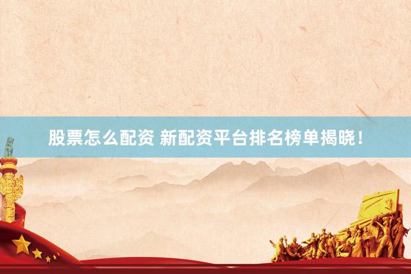 股票怎么配资 新配资平台排名榜单揭晓！
