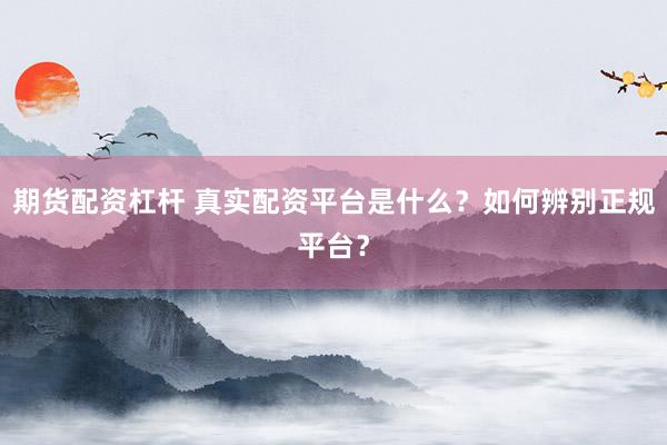 期货配资杠杆 真实配资平台是什么？如何辨别正规平台？