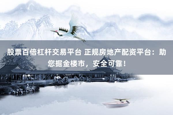 股票百倍杠杆交易平台 正规房地产配资平台：助您掘金楼市，安全可靠！