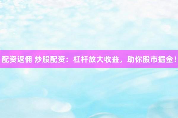 配资返佣 炒股配资：杠杆放大收益，助你股市掘金！