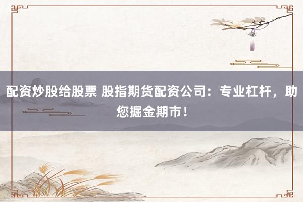 配资炒股给股票 股指期货配资公司：专业杠杆，助您掘金期市！
