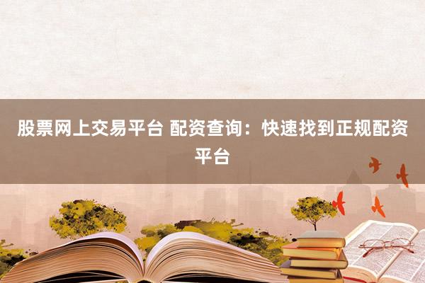 股票网上交易平台 配资查询：快速找到正规配资平台