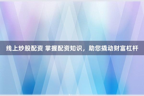 线上炒股配资 掌握配资知识，助您撬动财富杠杆