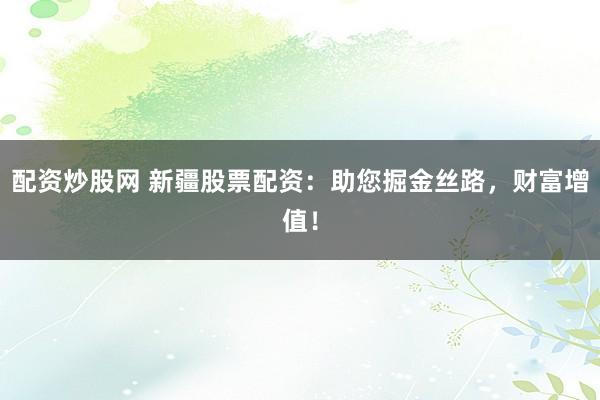 配资炒股网 新疆股票配资：助您掘金丝路，财富增值！