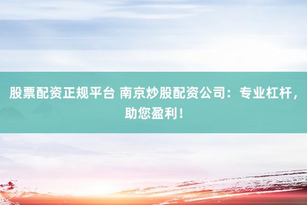 股票配资正规平台 南京炒股配资公司：专业杠杆，助您盈利！