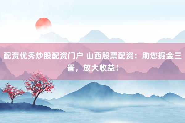 配资优秀炒股配资门户 山西股票配资：助您掘金三晋，放大收益！