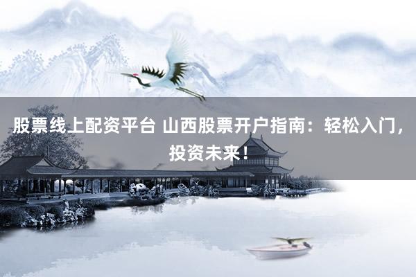 股票线上配资平台 山西股票开户指南：轻松入门，投资未来！