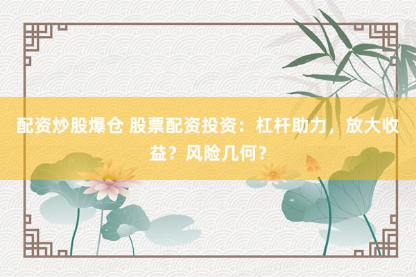配资炒股爆仓 股票配资投资：杠杆助力，放大收益？风险几何？